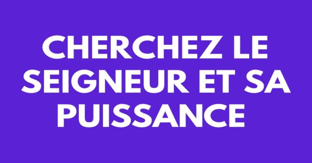 Cherchez le Seigneur et sa puissance