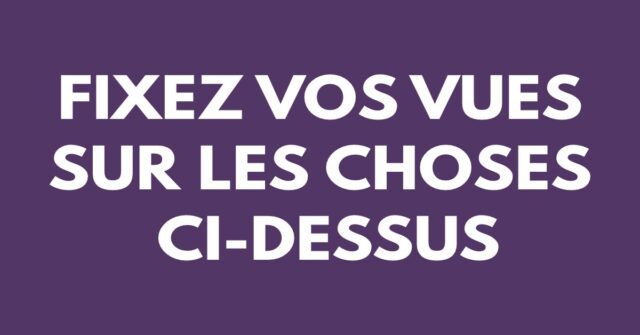 Fixez vos vues sur les choses ci-dessus