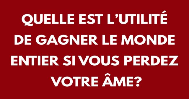 Quelle est l’utilité de gagner le monde entier si vous perdez votre âme?