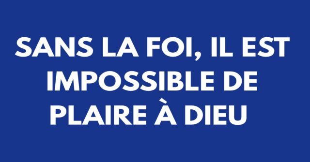 Sans la foi, il est impossible de plaire à Dieu