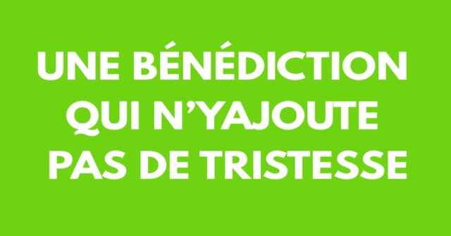 Une bénédiction qui n’y ajoute pas de tristesse