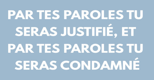 Par tes paroles tu seras justifié, et par tes paroles tu seras condamné