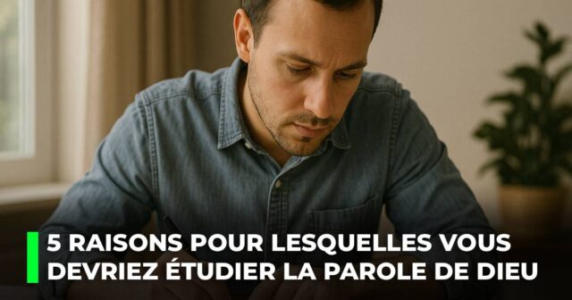 5 raisons pour lesquelles vous devriez étudier la Parole de Dieu