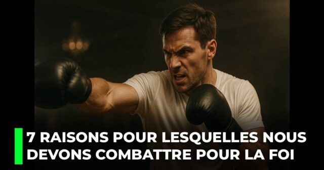 7 Raisons pour lesquelles nous devons combattre pour la foi