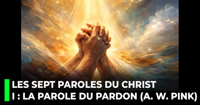 Les sept dernières paroles du Christ sur la croix. I _ La parole du pardon (A. W. Pink)